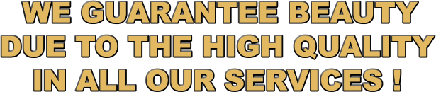 WE GUARANTEE BEAUTY DUE TO THE HIGH QUALITY IN ALL OUR SERVICES !